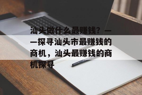 汕头做什么最赚钱?——探寻汕头市最赚钱的商机,汕头最赚钱的商机探寻 汕头做什么最赚钱?——探寻汕头市最赚钱的商机,汕头最赚钱的商机探寻