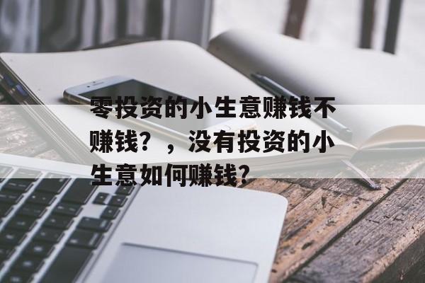 零投资的小生意赚钱不赚钱?,没有投资的小生意如何赚钱? 零投资的小生意赚钱不赚钱?,没有投资的小生意如何赚钱?