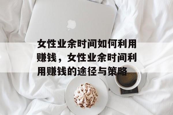 女性业余时间如何利用赚钱,女性业余时间利用赚钱的途径与策略 女性业余时间如何利用赚钱,女性业余时间利用赚钱的途径与策略