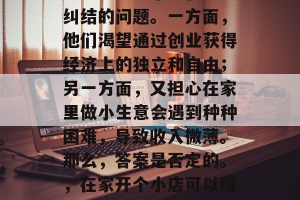 在家做点小生意能赚钱吗？这是一个让很多人纠结的问题。一方面，他们渴望通过创业获得经济上的独立和自由；另一方面，又担心在家里做小生意会遇到种种困难，导致收入微薄。那么，答案是否定的。，在家开个小店可以赚钱吗？让我们来看看它的可行性。