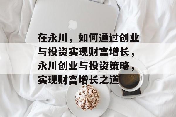 在永川,如何通过创业与投资实现财富增长,永川创业与投资策略,实现财富增长之道 在永川,如何通过创业与投资实现财富增长,永川创业与投资策略,实现财富增长之道