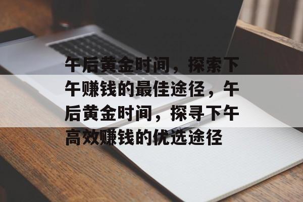 午后黄金时间,探索下午赚钱的最佳途径,午后黄金时间,探寻下午高效赚钱的优选途径 午后黄金时间,探索下午赚钱的最佳途径,午后黄金时间,探寻下午高效赚钱的优选途径