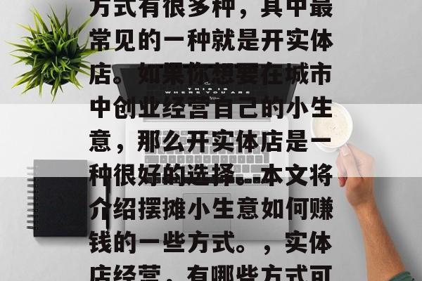 摆摊小生意赚取收入的方式有很多种,其中最常见的一种就是开实体店。如果你想要在城市中创业经营自己的小生意,那么开实体店是一种很好的选择。本文将介绍摆摊小生意如何赚钱的一些方式。,实体店经营,有哪些方式可以让你快速赚取收入? 摆摊小生意赚取收入的方式有很多种,其中最常见的一种就是开实体店。如果你想要在城市中创业经营自己的小生意,那么开实体店是一种很好的选择。本文将介绍摆摊小生意如何赚钱的一些方式。,实体店经营,有哪些方式可以让你快速赚取收入?
