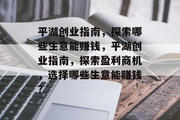 平湖创业指南,探索哪些生意能赚钱,平湖创业指南,探索盈利商机,选择哪些生意能赚钱? 平湖创业指南,探索哪些生意能赚钱,平湖创业指南,探索盈利商机,选择哪些生意能赚钱?