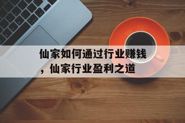 仙家如何通过行业赚钱,仙家行业盈利之道 仙家如何通过行业赚钱,仙家行业盈利之道