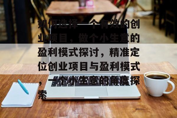 如何选择一个有效的创业项目,做个小生意的盈利模式探讨,精准定位创业项目与盈利模式,一个小生意的角度探索 如何选择一个有效的创业项目,做个小生意的盈利模式探讨,精准定位创业项目与盈利模式,一个小生意的角度探索