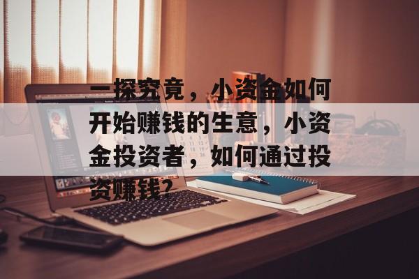 一探究竟,小资金如何开始赚钱的生意,小资金投资者,如何通过投资赚钱? 一探究竟,小资金如何开始赚钱的生意,小资金投资者,如何通过投资赚钱?