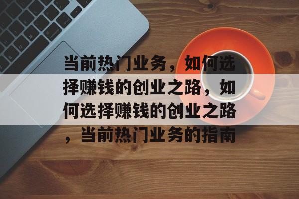 当前热门业务,如何选择赚钱的创业之路,如何选择赚钱的创业之路,当前热门业务的指南 当前热门业务,如何选择赚钱的创业之路,如何选择赚钱的创业之路,当前热门业务的指南