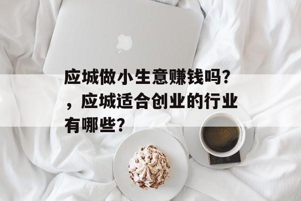 应城做小生意赚钱吗?,应城适合创业的行业有哪些? 应城做小生意赚钱吗?,应城适合创业的行业有哪些?