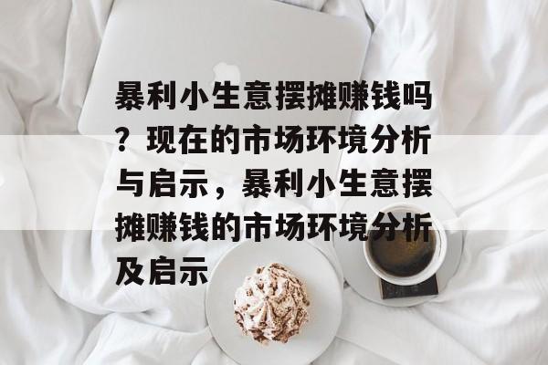 暴利小生意摆摊赚钱吗?现在的市场环境分析与启示,暴利小生意摆摊赚钱的市场环境分析及启示 暴利小生意摆摊赚钱吗?现在的市场环境分析与启示,暴利小生意摆摊赚钱的市场环境分析及启示