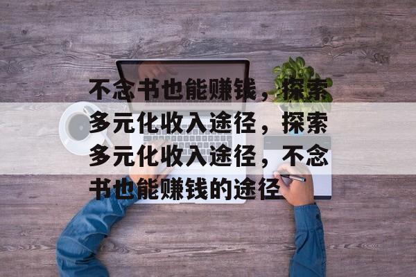 不念书也能赚钱,探索多元化收入途径,探索多元化收入途径,不念书也能赚钱的途径 不念书也能赚钱,探索多元化收入途径,探索多元化收入途径,不念书也能赚钱的途径