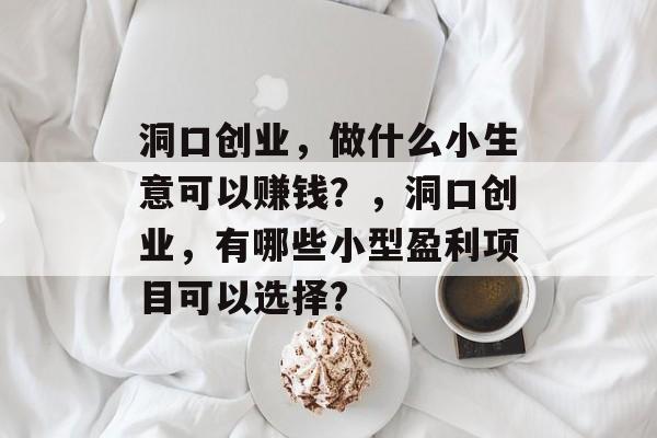 洞口创业,做什么小生意可以赚钱?,洞口创业,有哪些小型盈利项目可以选择? 洞口创业,做什么小生意可以赚钱?,洞口创业,有哪些小型盈利项目可以选择?