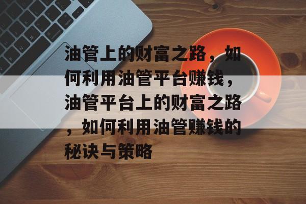 油管上的财富之路,如何利用油管平台赚钱,油管平台上的财富之路,如何利用油管赚钱的秘诀与策略 油管上的财富之路,如何利用油管平台赚钱,油管平台上的财富之路,如何利用油管赚钱的秘诀与策略