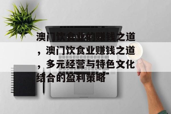 澳门饮食业的赚钱之道,澳门饮食业赚钱之道,多元经营与特色文化结合的盈利策略 澳门饮食业的赚钱之道,澳门饮食业赚钱之道,多元经营与特色文化结合的盈利策略