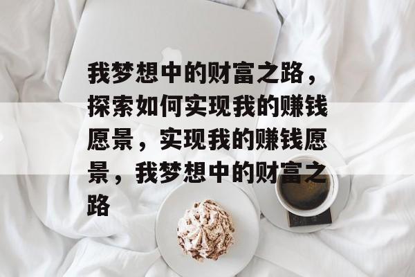 我梦想中的财富之路,探索如何实现我的赚钱愿景,实现我的赚钱愿景,我梦想中的财富之路 我梦想中的财富之路,探索如何实现我的赚钱愿景,实现我的赚钱愿景,我梦想中的财富之路
