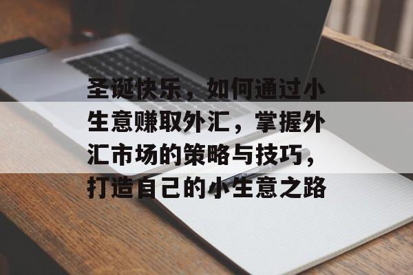 圣诞快乐,如何通过小生意赚取外汇,掌握外汇市场的策略与技巧,打造自己的小生意之路 圣诞快乐,如何通过小生意赚取外汇,掌握外汇市场的策略与技巧,打造自己的小生意之路