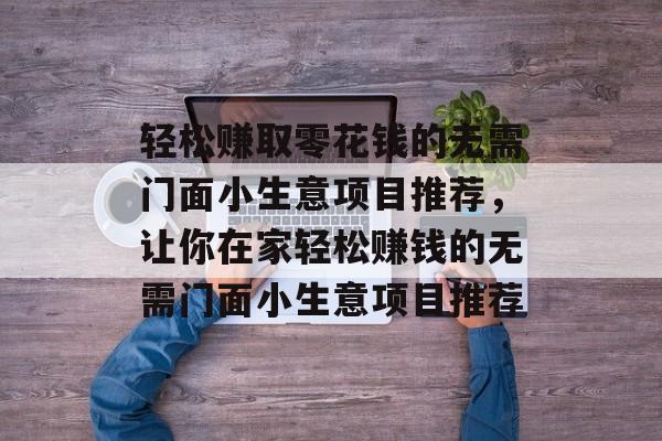 轻松赚取零花钱的无需门面小生意项目推荐,让你在家轻松赚钱的无需门面小生意项目推荐 轻松赚取零花钱的无需门面小生意项目推荐,让你在家轻松赚钱的无需门面小生意项目推荐