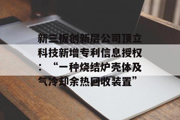 新三板创新层公司顶立科技新增专利信息授权:“一种烧结炉壳体及气冷却余热回收装置” 新三板创新层公司顶立科技新增专利信息授权:“一种烧结炉壳体及气冷却余热回收装置”