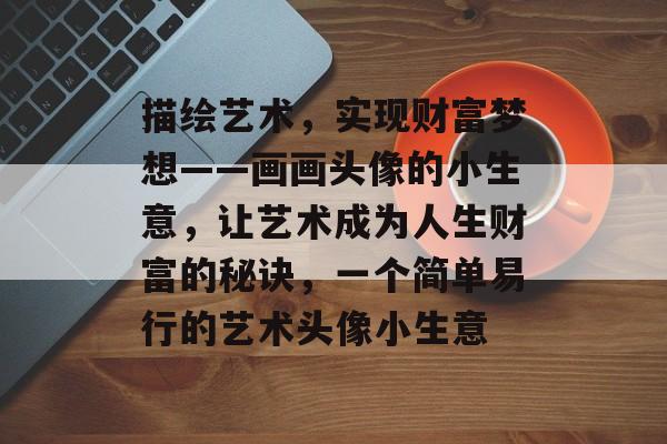 描绘艺术,实现财富梦想——画画头像的小生意,让艺术成为人生财富的秘诀,一个简单易行的艺术头像小生意 描绘艺术,实现财富梦想——画画头像的小生意,让艺术成为人生财富的秘诀,一个简单易行的艺术头像小生意
