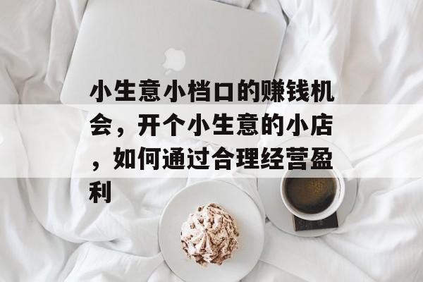 小生意小档口的赚钱机会,开个小生意的小店,如何通过合理经营盈利 小生意小档口的赚钱机会,开个小生意的小店,如何通过合理经营盈利