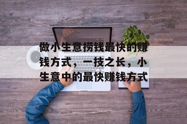 做小生意捞钱最快的赚钱方式,一技之长,小生意中的最快赚钱方式 做小生意捞钱最快的赚钱方式,一技之长,小生意中的最快赚钱方式