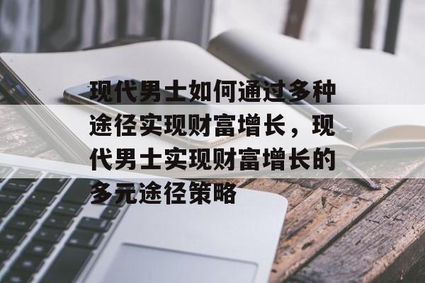 现代男士如何通过多种途径实现财富增长,现代男士实现财富增长的多元途径策略 现代男士如何通过多种途径实现财富增长,现代男士实现财富增长的多元途径策略