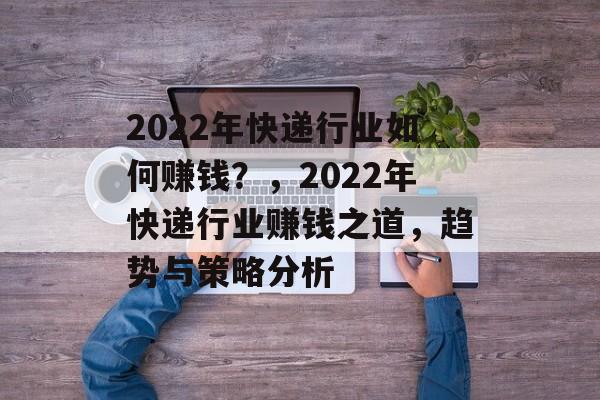 2022年快递行业如何赚钱?,2022年快递行业赚钱之道,趋势与策略分析 2022年快递行业如何赚钱?,2022年快递行业赚钱之道,趋势与策略分析