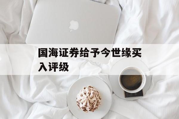 国海证券给予今世缘买入评级 国海证券给予今世缘买入评级