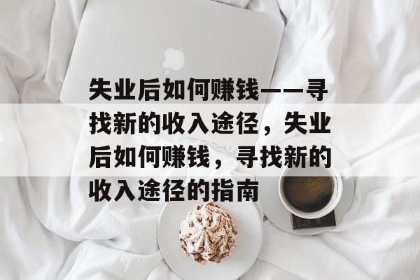 失业后如何赚钱——寻找新的收入途径,失业后如何赚钱,寻找新的收入途径的指南 失业后如何赚钱——寻找新的收入途径,失业后如何赚钱,寻找新的收入途径的指南