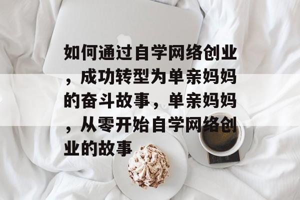 如何通过自学网络创业,成功转型为单亲妈妈的奋斗故事,单亲妈妈,从零开始自学网络创业的故事 如何通过自学网络创业,成功转型为单亲妈妈的奋斗故事,单亲妈妈,从零开始自学网络创业的故事