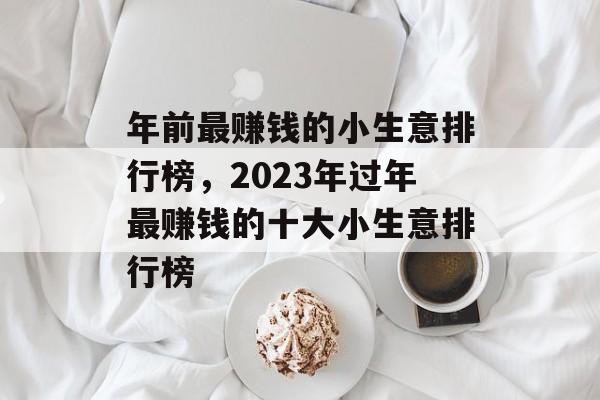 年前最赚钱的小生意排行榜,2023年过年最赚钱的十大小生意排行榜 年前最赚钱的小生意排行榜,2023年过年最赚钱的十大小生意排行榜