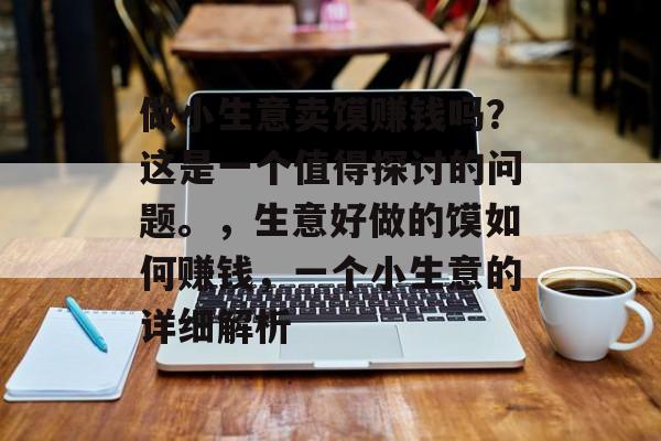 做小生意卖馍赚钱吗?这是一个值得探讨的问题。,生意好做的馍如何赚钱,一个小生意的详细解析 做小生意卖馍赚钱吗?这是一个值得探讨的问题。,生意好做的馍如何赚钱,一个小生意的详细解析