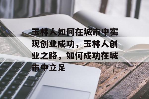 玉林人如何在城市中实现创业成功,玉林人创业之路,如何成功在城市中立足 玉林人如何在城市中实现创业成功,玉林人创业之路,如何成功在城市中立足