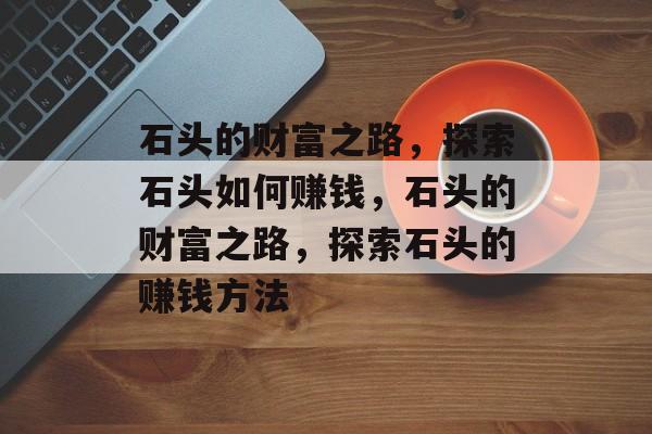 石头的财富之路,探索石头如何赚钱,石头的财富之路,探索石头的赚钱方法 石头的财富之路,探索石头如何赚钱,石头的财富之路,探索石头的赚钱方法