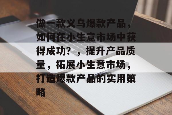 做一款义乌爆款产品,如何在小生意市场中获得成功?,提升产品质量,拓展小生意市场,打造爆款产品的实用策略 做一款义乌爆款产品,如何在小生意市场中获得成功?,提升产品质量,拓展小生意市场,打造爆款产品的实用策略
