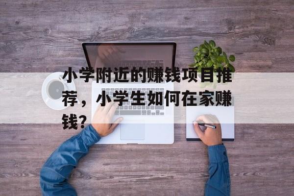 小学附近的赚钱项目推荐,小学生如何在家赚钱? 小学附近的赚钱项目推荐,小学生如何在家赚钱?