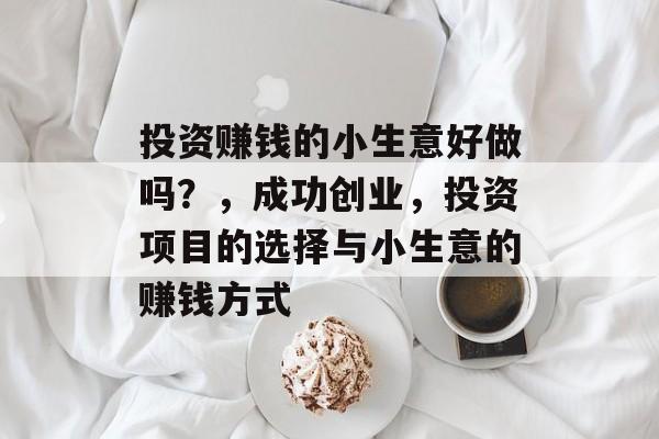投资赚钱的小生意好做吗?,成功创业,投资项目的选择与小生意的赚钱方式 投资赚钱的小生意好做吗?,成功创业,投资项目的选择与小生意的赚钱方式