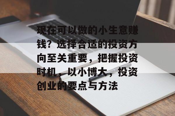 现在可以做的小生意赚钱?选择合适的投资方向至关重要,把握投资时机,以小博大,投资创业的要点与方法 现在可以做的小生意赚钱?选择合适的投资方向至关重要,把握投资时机,以小博大,投资创业的要点与方法