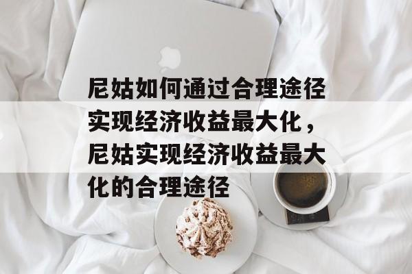 尼姑如何通过合理途径实现经济收益最大化,尼姑实现经济收益最大化的合理途径 尼姑如何通过合理途径实现经济收益最大化,尼姑实现经济收益最大化的合理途径