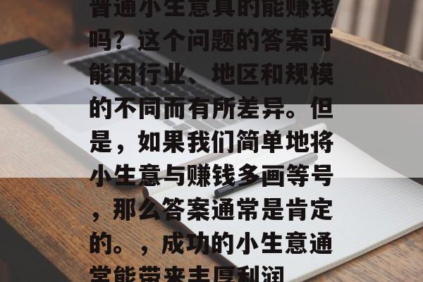 普通小生意真的能赚钱吗?这个问题的答案可能因行业、地区和规模的不同而有所差异。但是,如果我们简单地将小生意与赚钱多画等号,那么答案通常是肯定的。,成功的小生意通常能带来丰厚利润 普通小生意真的能赚钱吗?这个问题的答案可能因行业、地区和规模的不同而有所差异。但是,如果我们简单地将小生意与赚钱多画等号,那么答案通常是肯定的。,成功的小生意通常能带来丰厚利润