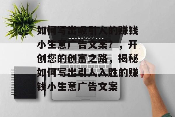 如何写出吸引人的赚钱小生意广告文案?,开创您的创富之路,揭秘如何写出引人入胜的赚钱小生意广告文案 如何写出吸引人的赚钱小生意广告文案?,开创您的创富之路,揭秘如何写出引人入胜的赚钱小生意广告文案
