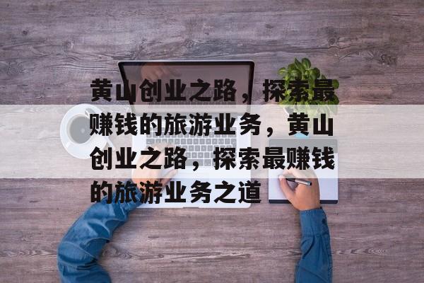 黄山创业之路,探索最赚钱的旅游业务,黄山创业之路,探索最赚钱的旅游业务之道 黄山创业之路,探索最赚钱的旅游业务,黄山创业之路,探索最赚钱的旅游业务之道
