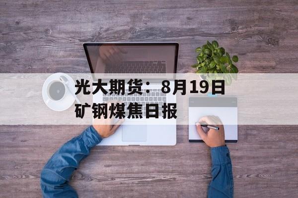 光大期货:8月19日矿钢煤焦日报 光大期货:8月19日矿钢煤焦日报