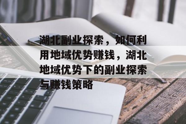 湖北副业探索,如何利用地域优势赚钱,湖北地域优势下的副业探索与赚钱策略 湖北副业探索,如何利用地域优势赚钱,湖北地域优势下的副业探索与赚钱策略