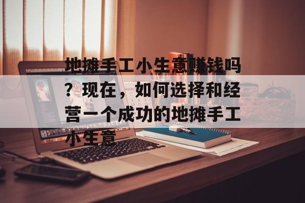地摊手工小生意赚钱吗?现在,如何选择和经营一个成功的地摊手工小生意 地摊手工小生意赚钱吗?现在,如何选择和经营一个成功的地摊手工小生意