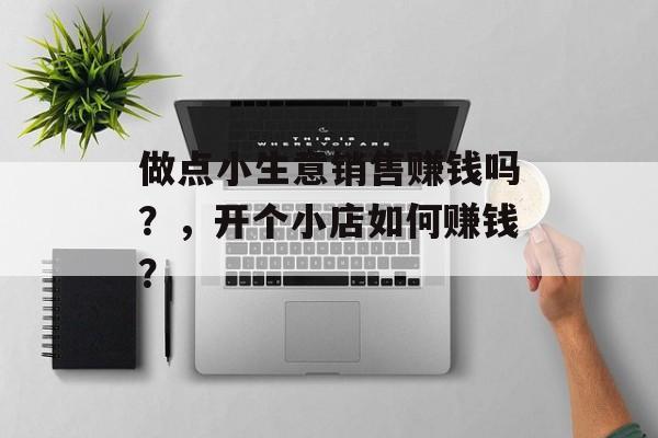做点小生意销售赚钱吗?,开个小店如何赚钱? 做点小生意销售赚钱吗?,开个小店如何赚钱?
