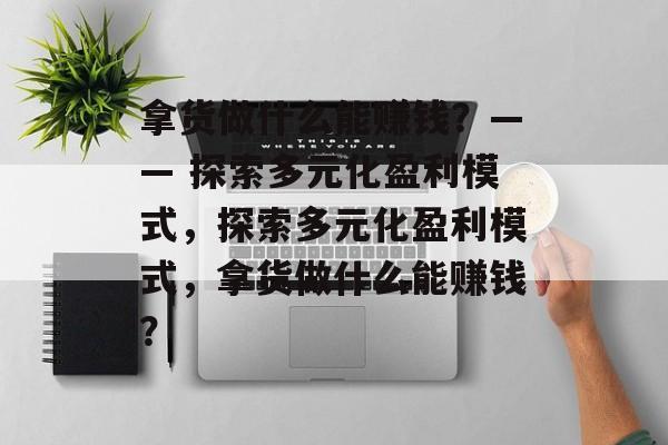 拿货做什么能赚钱?—— 探索多元化盈利模式,探索多元化盈利模式,拿货做什么能赚钱? 拿货做什么能赚钱?—— 探索多元化盈利模式,探索多元化盈利模式,拿货做什么能赚钱?