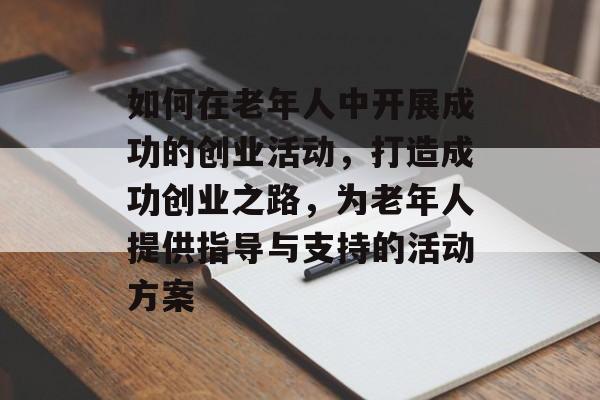 如何在老年人中开展成功的创业活动,打造成功创业之路,为老年人提供指导与支持的活动方案 如何在老年人中开展成功的创业活动,打造成功创业之路,为老年人提供指导与支持的活动方案