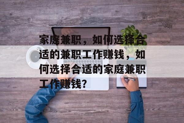 家庭兼职,如何选择合适的兼职工作赚钱,如何选择合适的家庭兼职工作赚钱? 家庭兼职,如何选择合适的兼职工作赚钱,如何选择合适的家庭兼职工作赚钱?