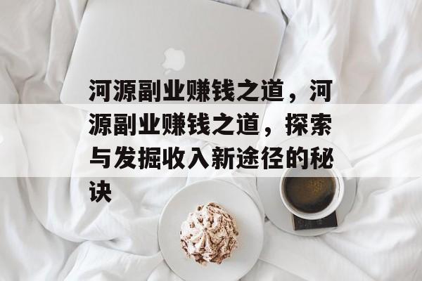 河源副业赚钱之道,河源副业赚钱之道,探索与发掘收入新途径的秘诀 河源副业赚钱之道,河源副业赚钱之道,探索与发掘收入新途径的秘诀